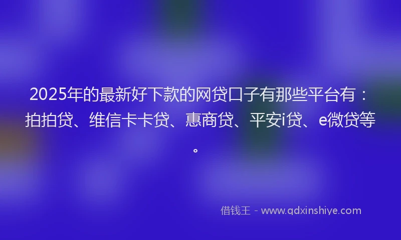 2025年的最新好下款的网贷口子有那些平台有：拍拍贷、维信卡卡贷、惠商贷、平安i贷、e微贷等。