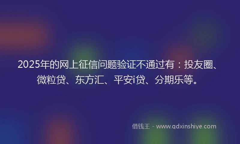 2025年的网上征信问题验证不通过有：投友圈、微粒贷、东方汇、平安i贷、分期乐等。