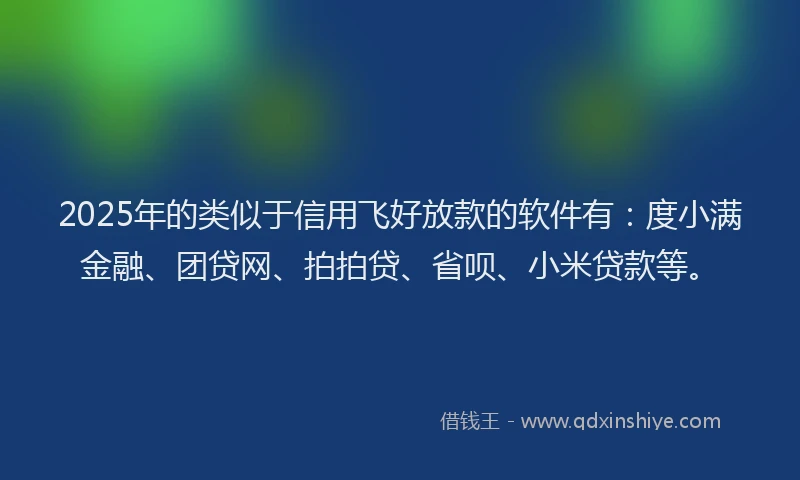 2025年的类似于信用飞好放款的软件有：度小满金融、团贷网、拍拍贷、省呗、小米贷款等。