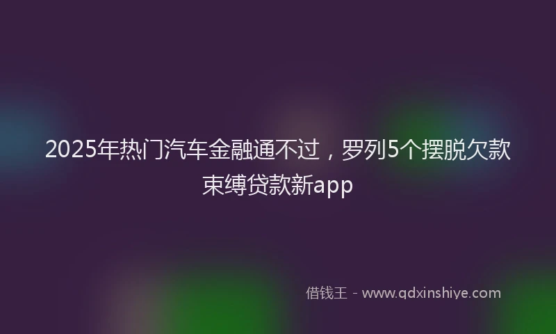 2025年热门汽车金融通不过，罗列5个摆脱欠款束缚贷款新app