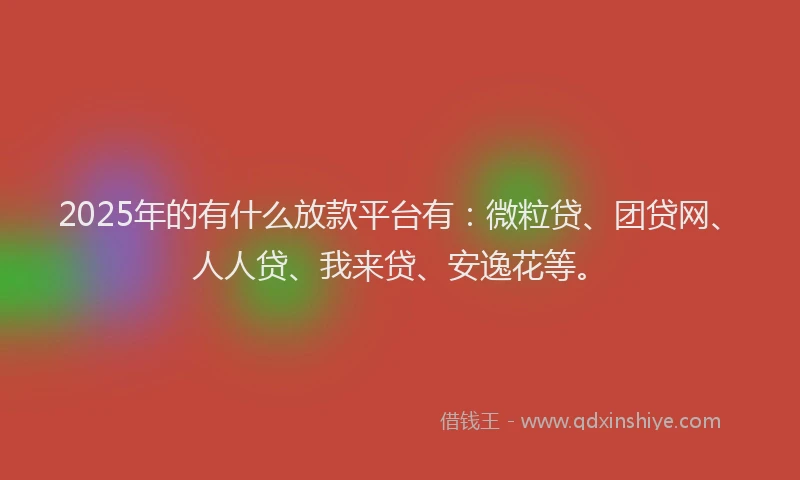 2025年的有什么放款平台有：微粒贷、团贷网、人人贷、我来贷、安逸花等。