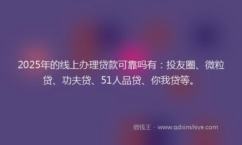 2025年的线上办理贷款可靠吗有：投友圈、微粒贷、功夫贷、51人品贷、你我贷等。