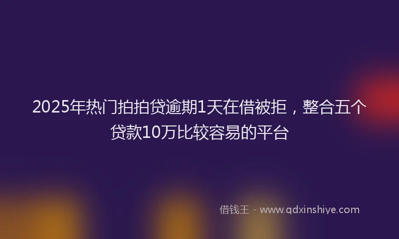 2025年热门拍拍贷逾期1天在借被拒，整合五个贷款10万比较容易的平台