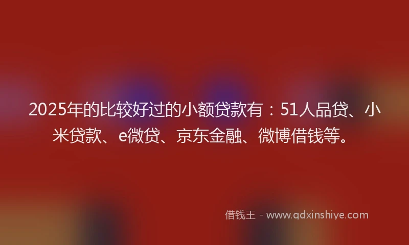 2025年的比较好过的小额贷款有：51人品贷、小米贷款、e微贷、京东金融、微博借钱等。