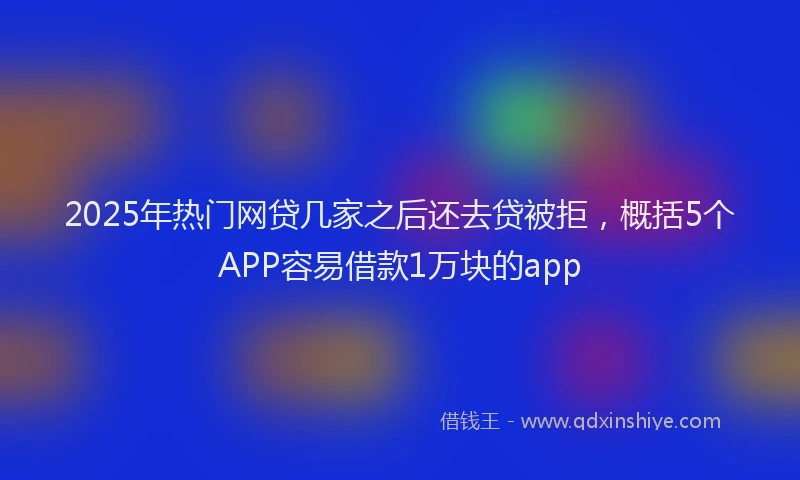2025年热门网贷几家之后还去贷被拒，概括5个APP容易借款1万块的app