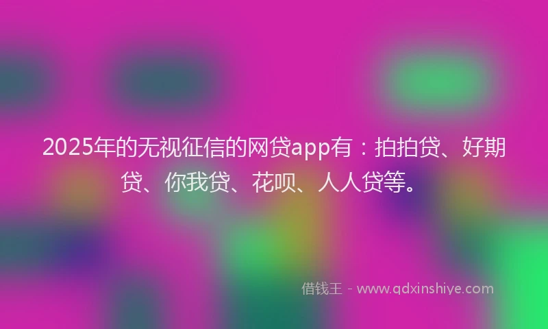 2025年的无视征信的网贷app有：拍拍贷、好期贷、你我贷、花呗、人人贷等。
