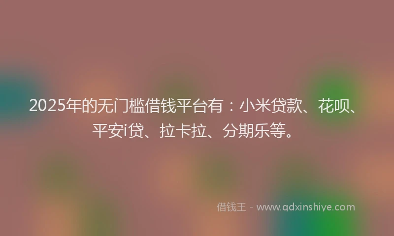 2025年的无门槛借钱平台有：小米贷款、花呗、平安i贷、拉卡拉、分期乐等。