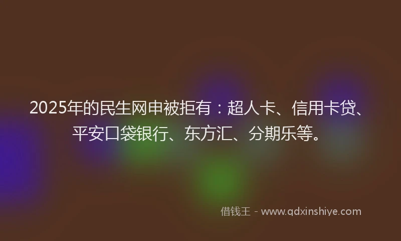 2025年的民生网申被拒有：超人卡、信用卡贷、平安口袋银行、东方汇、分期乐等。