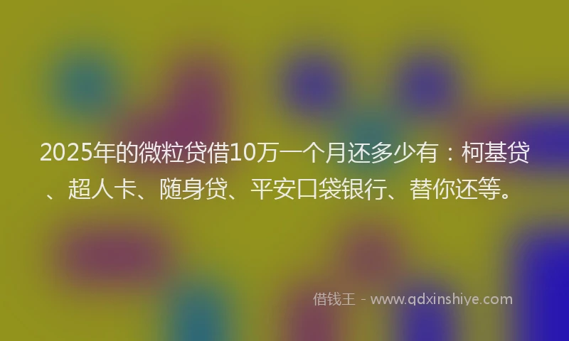 2025年的微粒贷借10万一个月还多少有：柯基贷、超人卡、随身贷、平安口袋银行、替你还等。