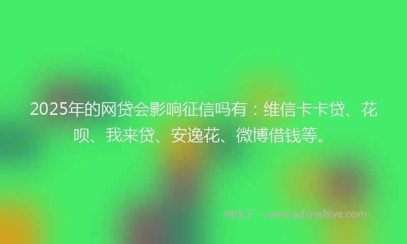 2025年的网贷会影响征信吗有：维信卡卡贷、花呗、我来贷、安逸花、微博借钱等。
