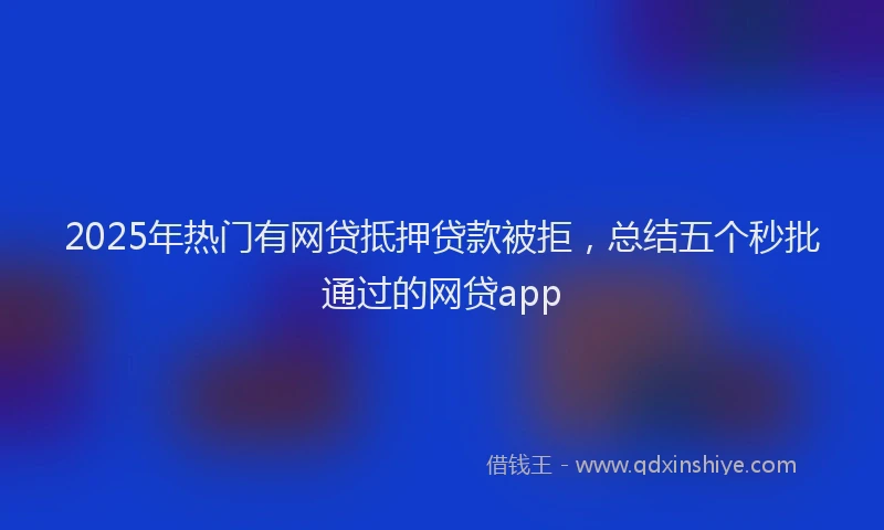 2025年热门有网贷抵押贷款被拒，总结五个秒批通过的网贷app