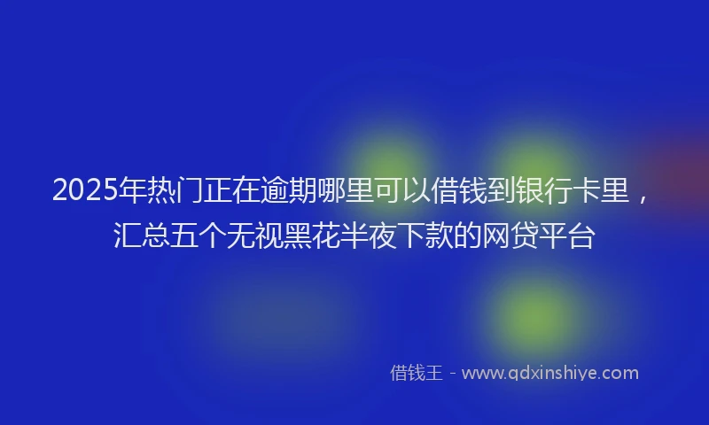 2025年热门正在逾期哪里可以借钱到银行卡里，汇总五个无视黑花半夜下款的网贷平台