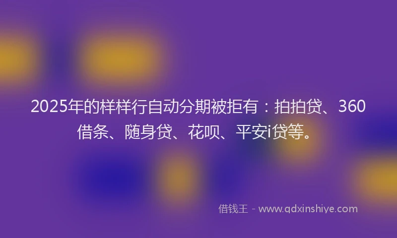 2025年的样样行自动分期被拒有：拍拍贷、360借条、随身贷、花呗、平安i贷等。