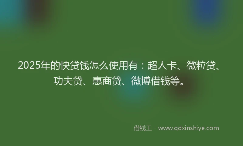 2025年的快贷钱怎么使用有：超人卡、微粒贷、功夫贷、惠商贷、微博借钱等。