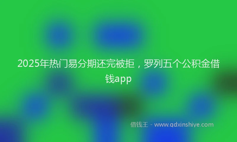 2025年热门易分期还完被拒，罗列五个公积金借钱app
