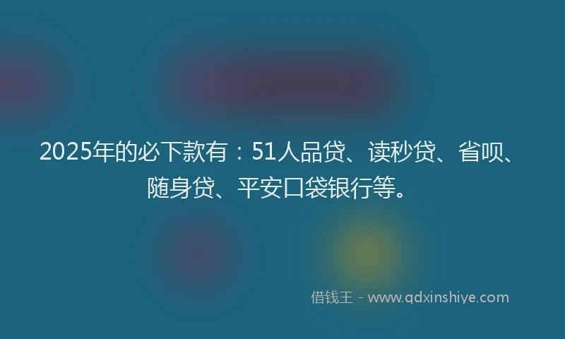 2025年的必下款有：51人品贷、读秒贷、省呗、随身贷、平安口袋银行等。