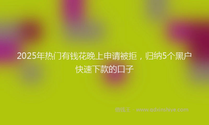 2025年热门有钱花晚上申请被拒，归纳5个黑户快速下款的口子