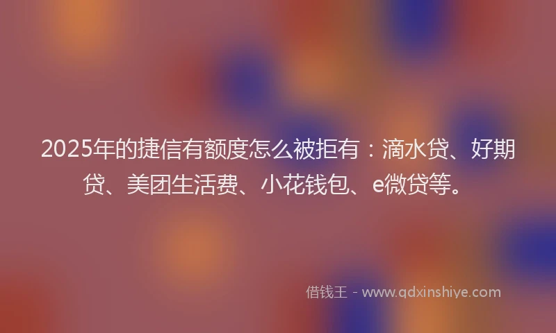 2025年的捷信有额度怎么被拒有：滴水贷、好期贷、美团生活费、小花钱包、e微贷等。