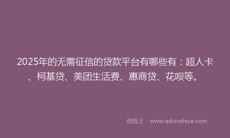 2025年的无需征信的贷款平台有哪些有：超人卡、柯基贷、美团生活费、惠商贷、花呗等。