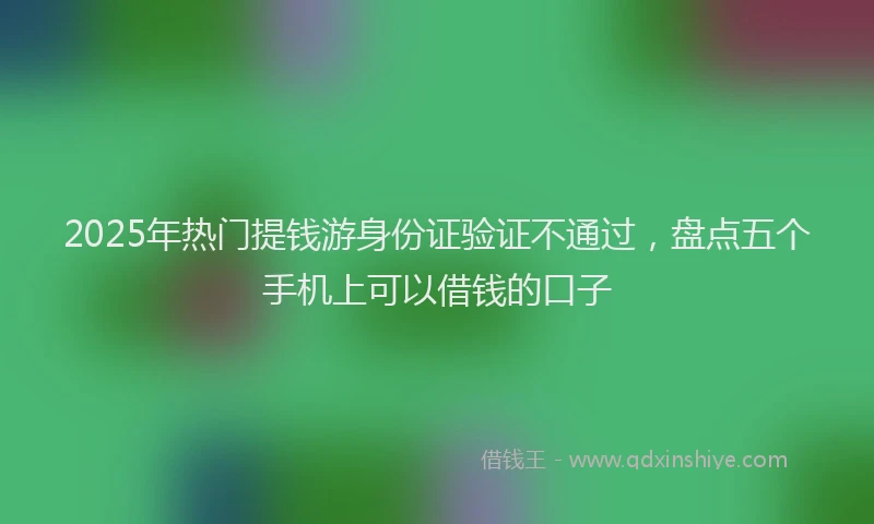 2025年热门提钱游身份证验证不通过，盘点五个手机上可以借钱的口子