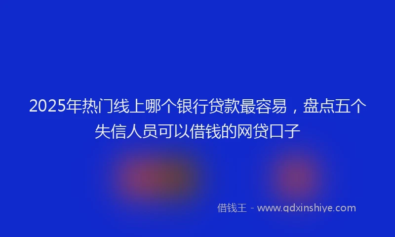 2025年热门线上哪个银行贷款最容易，盘点五个失信人员可以借钱的网贷口子