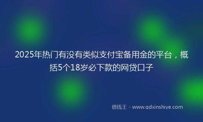 2025年热门有没有类似支付宝备用金的平台，概括5个18岁必下款的网贷口子