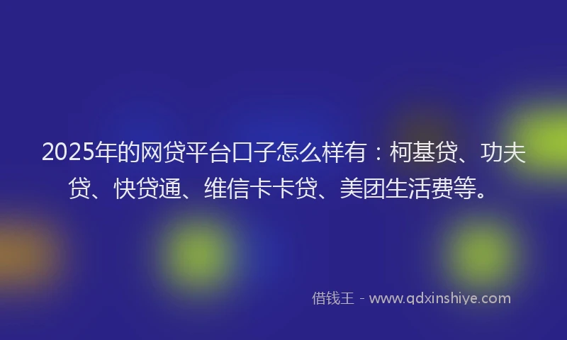 2025年的网贷平台口子怎么样有：柯基贷、功夫贷、快贷通、维信卡卡贷、美团生活费等。