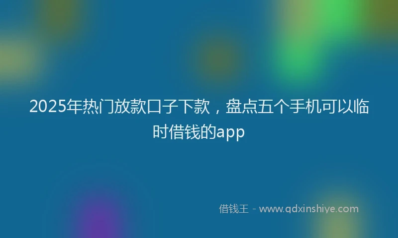 2025年热门放款口子下款，盘点五个手机可以临时借钱的app