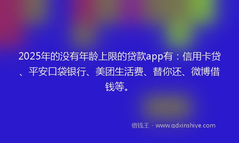 2025年的没有年龄上限的贷款app有：信用卡贷、平安口袋银行、美团生活费、替你还、微博借钱等。