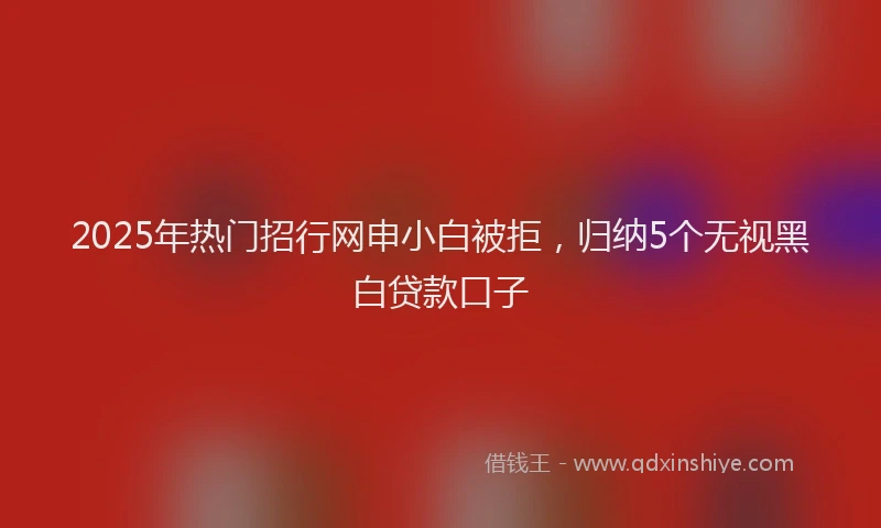 2025年热门招行网申小白被拒，归纳5个无视黑白贷款口子