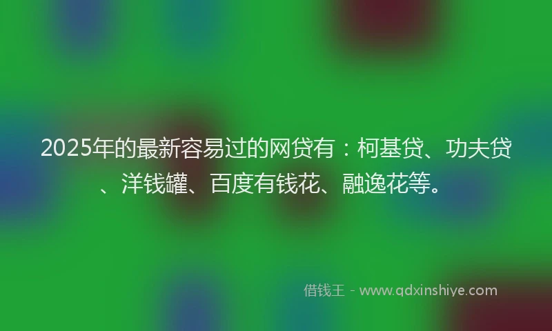 2025年的最新容易过的网贷有：柯基贷、功夫贷、洋钱罐、百度有钱花、融逸花等。