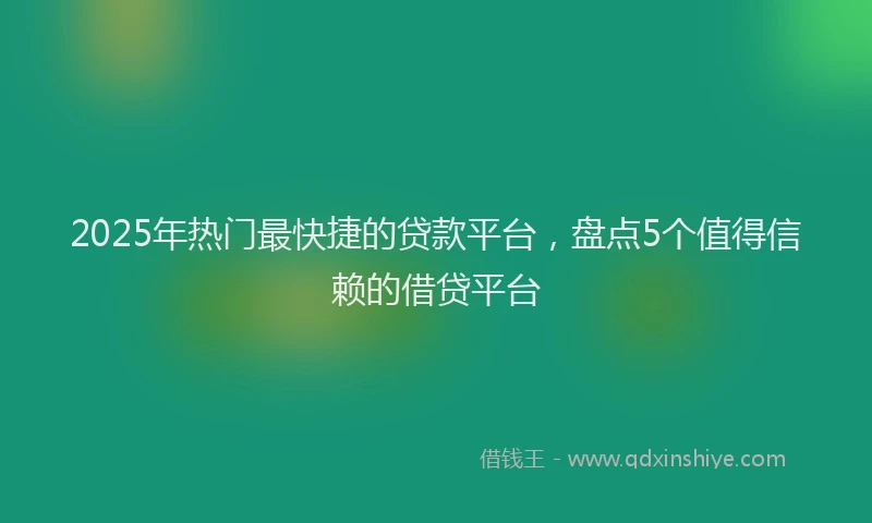 2025年热门最快捷的贷款平台，盘点5个值得信赖的借贷平台