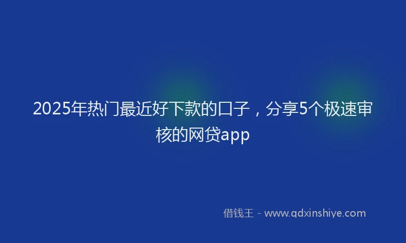 2025年热门最近好下款的口子，分享5个极速审核的网贷app