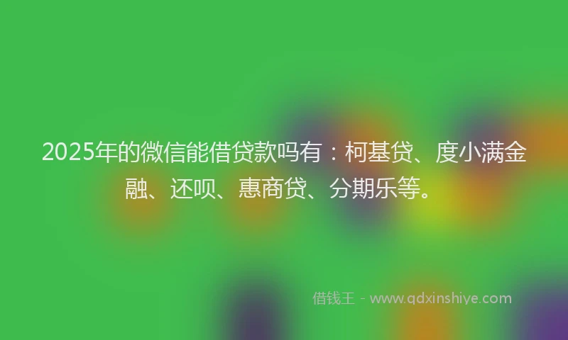 2025年的微信能借贷款吗有：柯基贷、度小满金融、还呗、惠商贷、分期乐等。