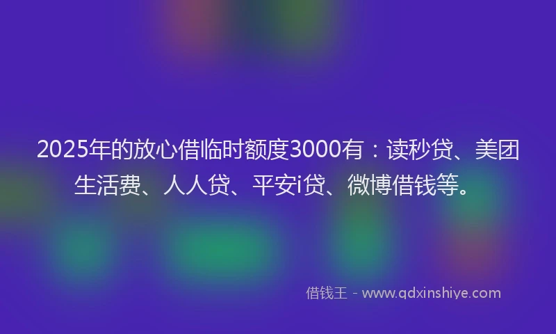 2025年的放心借临时额度3000有：读秒贷、美团生活费、人人贷、平安i贷、微博借钱等。