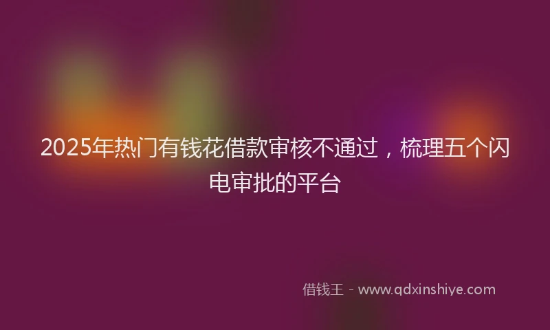 2025年热门有钱花借款审核不通过，梳理五个闪电审批的平台