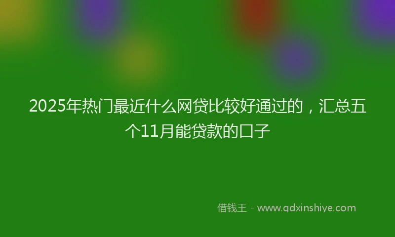 2025年热门最近什么网贷比较好通过的，汇总五个11月能贷款的口子