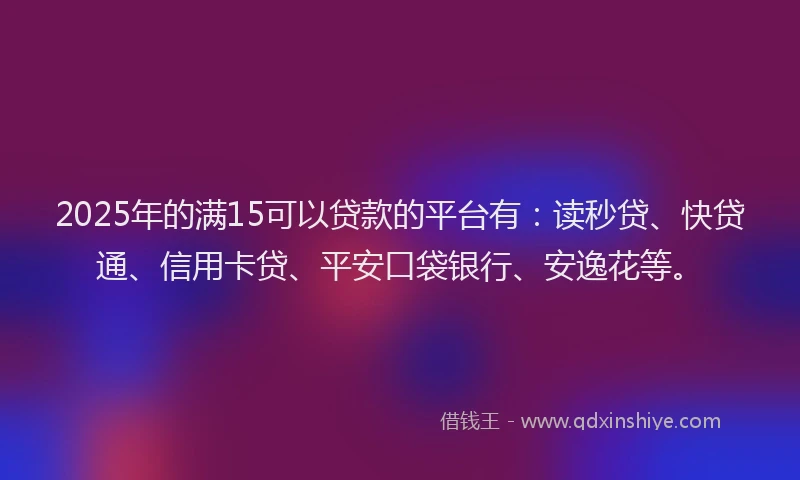 2025年的满15可以贷款的平台有：读秒贷、快贷通、信用卡贷、平安口袋银行、安逸花等。