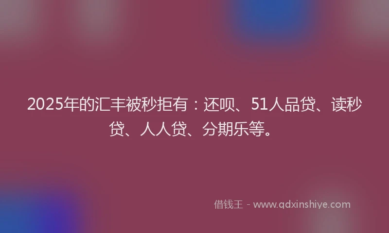 2025年的汇丰被秒拒有：还呗、51人品贷、读秒贷、人人贷、分期乐等。