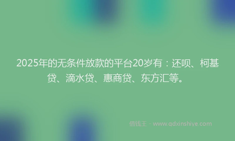 2025年的无条件放款的平台20岁有：还呗、柯基贷、滴水贷、惠商贷、东方汇等。