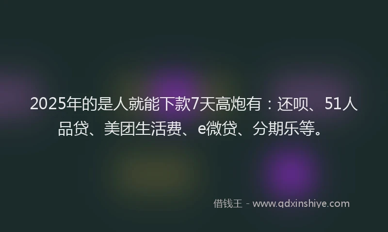 2025年的是人就能下款7天高炮有：还呗、51人品贷、美团生活费、e微贷、分期乐等。