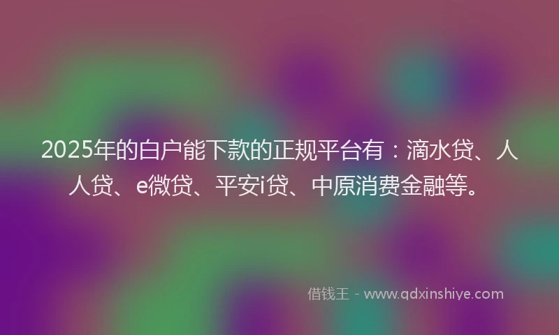 2025年的白户能下款的正规平台有：滴水贷、人人贷、e微贷、平安i贷、中原消费金融等。