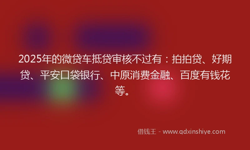2025年的微贷车抵贷审核不过有：拍拍贷、好期贷、平安口袋银行、中原消费金融、百度有钱花等。