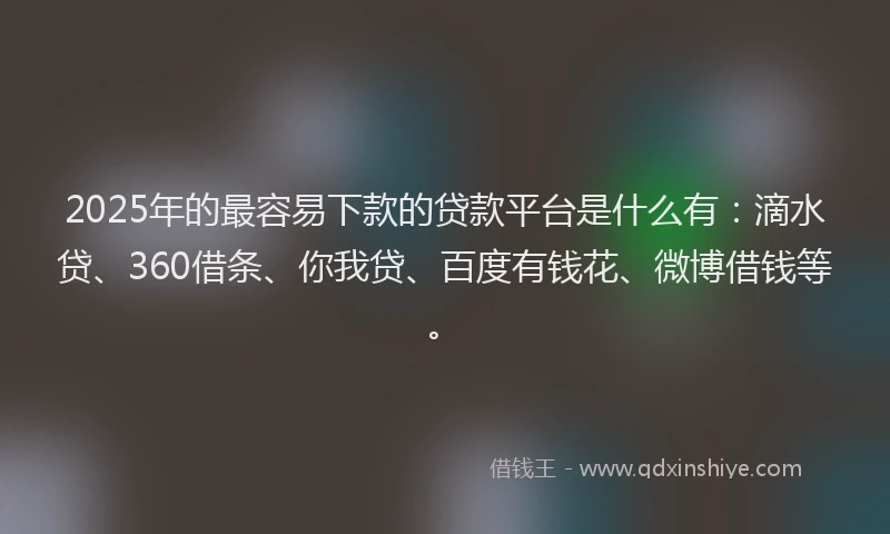 2025年的最容易下款的贷款平台是什么有：滴水贷、360借条、你我贷、百度有钱花、微博借钱等。