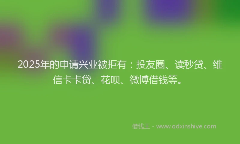 2025年的申请兴业被拒有：投友圈、读秒贷、维信卡卡贷、花呗、微博借钱等。