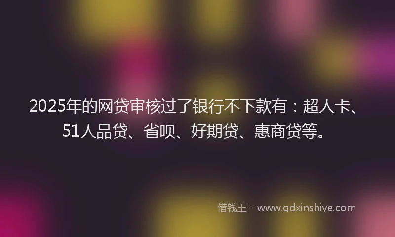 2025年的网贷审核过了银行不下款有：超人卡、51人品贷、省呗、好期贷、惠商贷等。