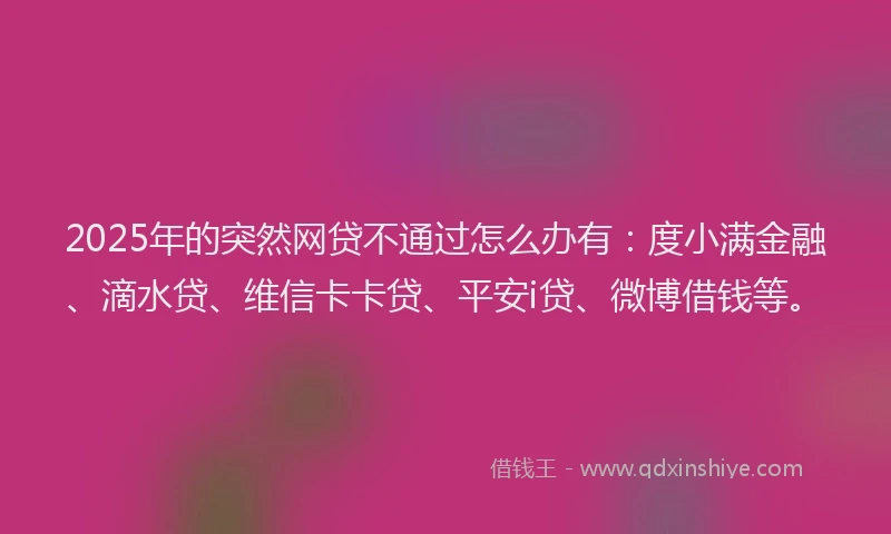 2025年的突然网贷不通过怎么办有：度小满金融、滴水贷、维信卡卡贷、平安i贷、微博借钱等。
