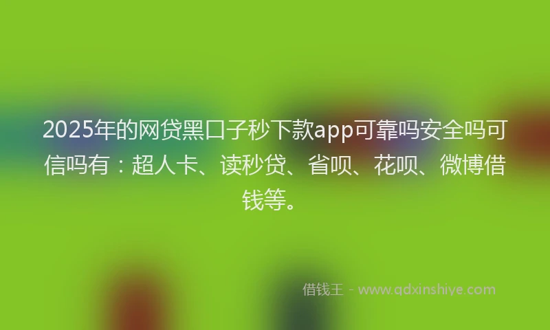 2025年的网贷黑口子秒下款app可靠吗安全吗可信吗有：超人卡、读秒贷、省呗、花呗、微博借钱等。