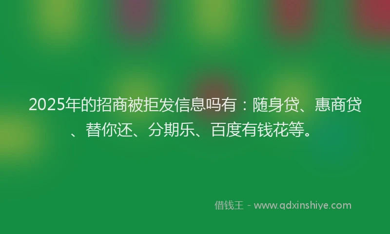 2025年的招商被拒发信息吗有：随身贷、惠商贷、替你还、分期乐、百度有钱花等。
