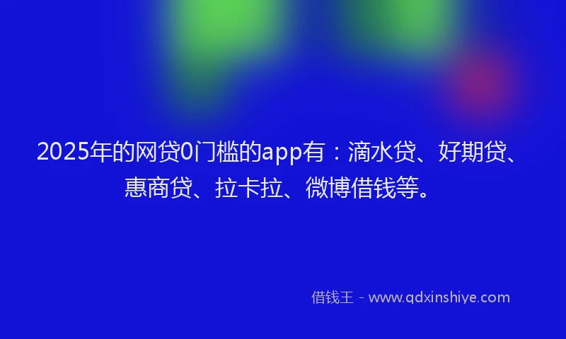 2025年的网贷0门槛的app有：滴水贷、好期贷、惠商贷、拉卡拉、微博借钱等。